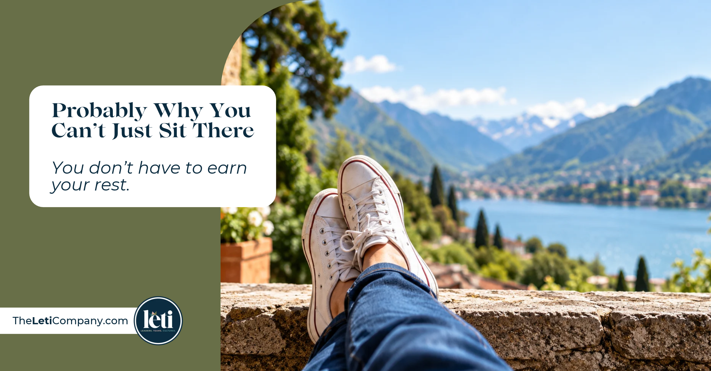 Feet in white canvas sneakers and jeans propped up on a stone wall, overlooking an Alpine lake, a lakeside village, and snow-capped mountains. Text reads: “Probably Why You Can’t Just Sit There. You don’t have to earn your rest.” The Leti Company logo and TheLetiCompany.com appear at the bottom left.